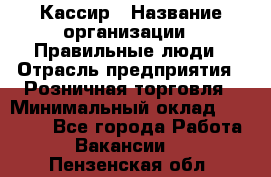 Кассир › Название организации ­ Правильные люди › Отрасль предприятия ­ Розничная торговля › Минимальный оклад ­ 24 000 - Все города Работа » Вакансии   . Пензенская обл.